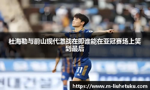 杜海勒与蔚山现代激战在即谁能在亚冠赛场上笑到最后