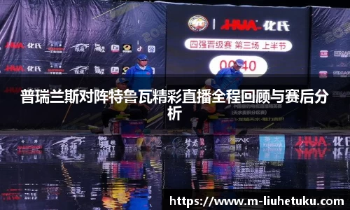 普瑞兰斯对阵特鲁瓦精彩直播全程回顾与赛后分析