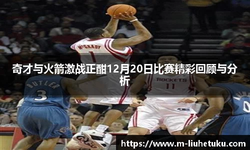 奇才与火箭激战正酣12月20日比赛精彩回顾与分析