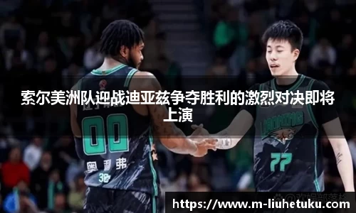 索尔美洲队迎战迪亚兹争夺胜利的激烈对决即将上演