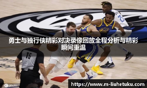 勇士与独行侠精彩对决录像回放全程分析与精彩瞬间重温
