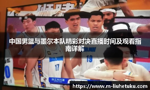 中国男篮与墨尔本队精彩对决直播时间及观看指南详解