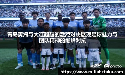 青岛黄海与大连超越的激烈对决展现足球魅力与团队精神的巅峰对抗