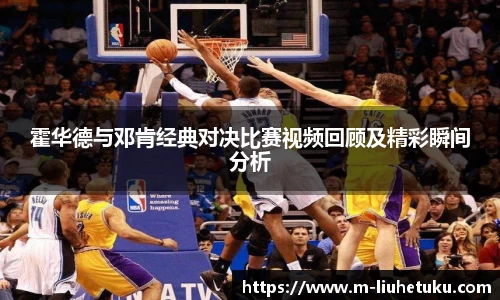 霍华德与邓肯经典对决比赛视频回顾及精彩瞬间分析