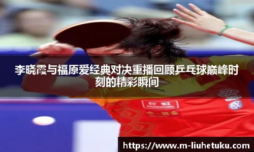 李晓霞与福原爱经典对决重播回顾乒乓球巅峰时刻的精彩瞬间