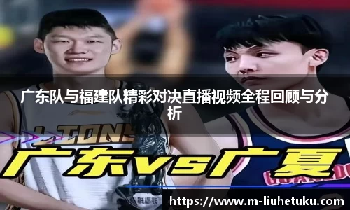 广东队与福建队精彩对决直播视频全程回顾与分析