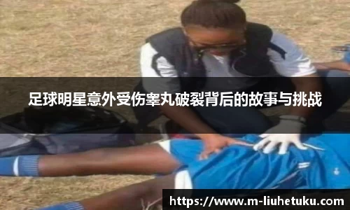 足球明星意外受伤睾丸破裂背后的故事与挑战