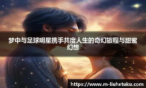 梦中与足球明星携手共度人生的奇幻旅程与甜蜜幻想