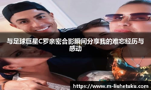 与足球巨星C罗亲密合影瞬间分享我的难忘经历与感动