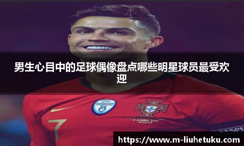 男生心目中的足球偶像盘点哪些明星球员最受欢迎