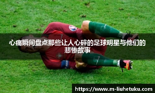 心痛瞬间盘点那些让人心碎的足球明星与他们的悲惨故事
